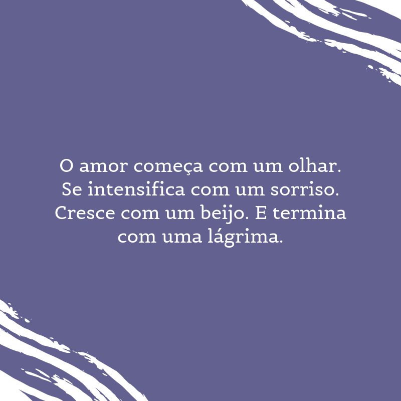 O amor começa com um olhar. Se intensifica com um sorriso. Cresce com um beijo. E termina com uma lágrima.