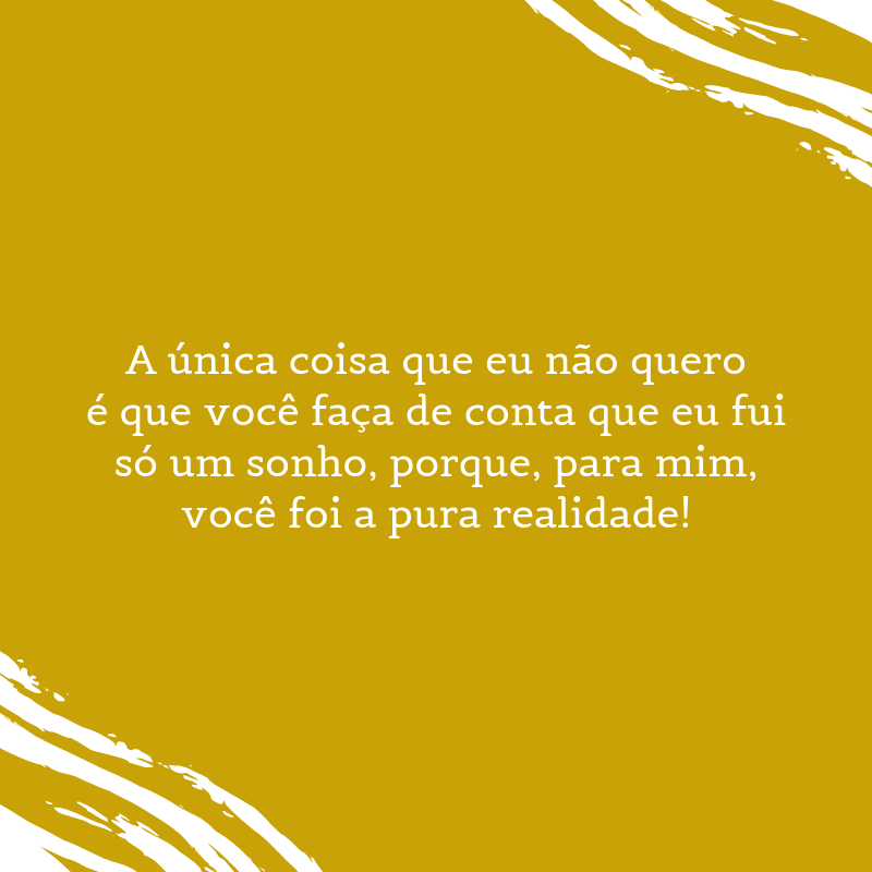 A única coisa que eu não quero é que você faça de conta que eu fui só um sonho, porque, para mim, você foi a pura realidade!