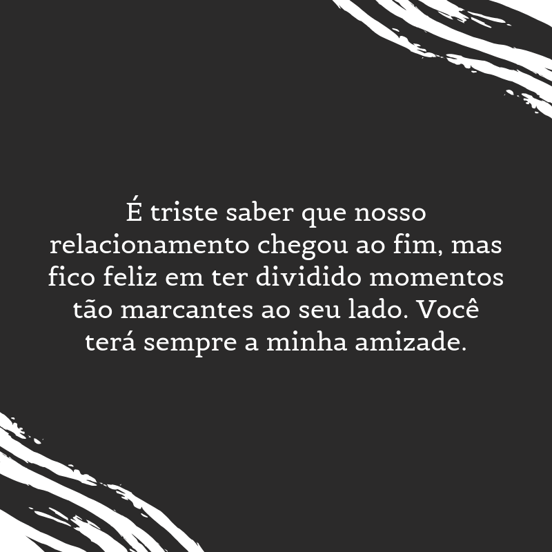 É triste saber que nosso relacionamento chegou ao fim, mas fico feliz em ter dividido momentos tão marcantes ao seu lado. Você terá sempre a minha amizade.