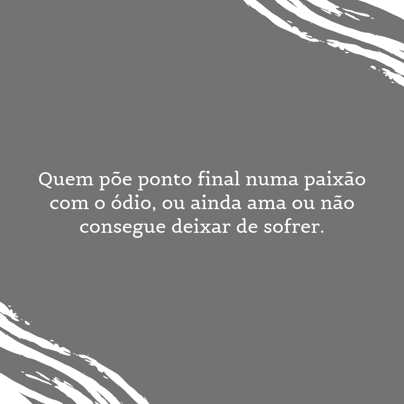 Quem põe ponto final numa paixão com o ódio, ou ainda ama ou não consegue deixar de sofrer.