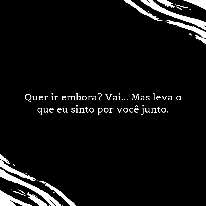 Quer ir embora? Vai... Mas leve o que eu sinto por você junto.