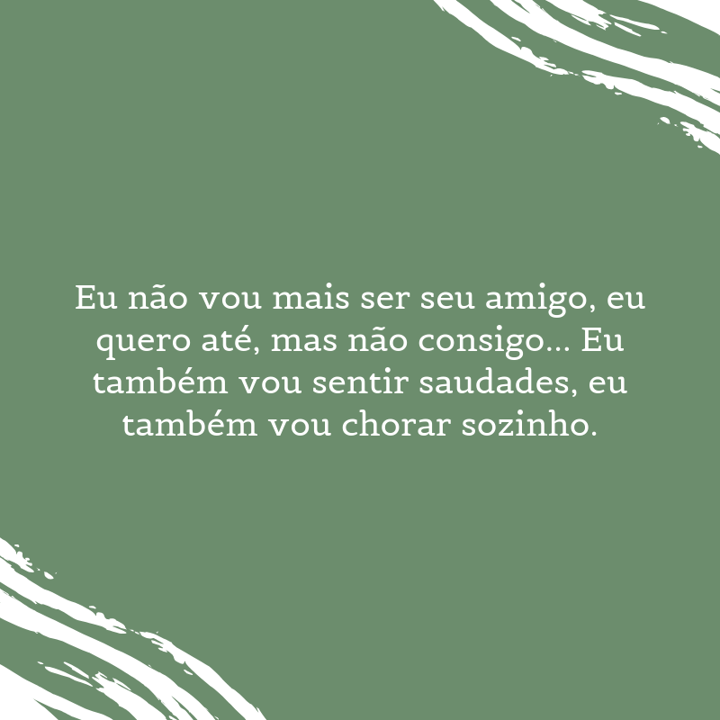 Eu não vou mais ser seu amigo, eu quero até, mas não consigo... Eu também vou sentir saudades, eu também vou chorar sozinho.