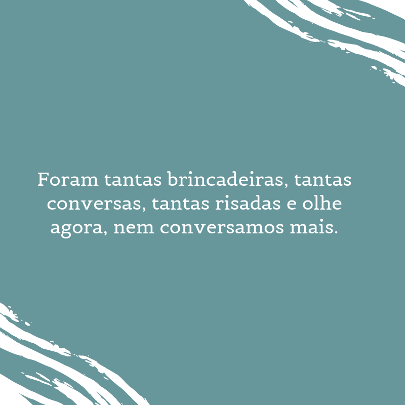 Foram tantas brincadeiras, tantas conversas, tantas risadas e olhe agora, nem conversamos mais.