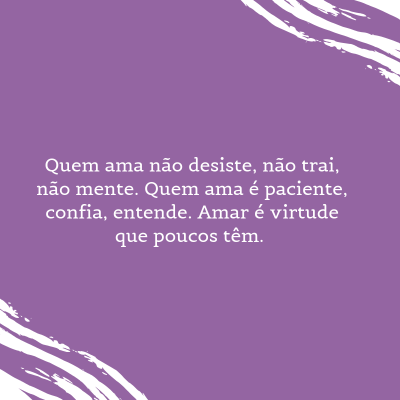 Quem ama não desiste, não trai, não mente. Quem ama é paciente, confia, entende. Amar é virtude que poucos têm. 