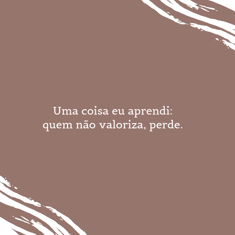 Uma coisa eu aprendi: quem não valoriza, perde.