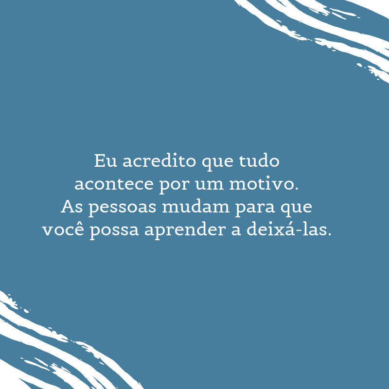 Eu acredito que tudo acontece por um motivo. As pessoas mudam para que você possa aprender a deixá-las.