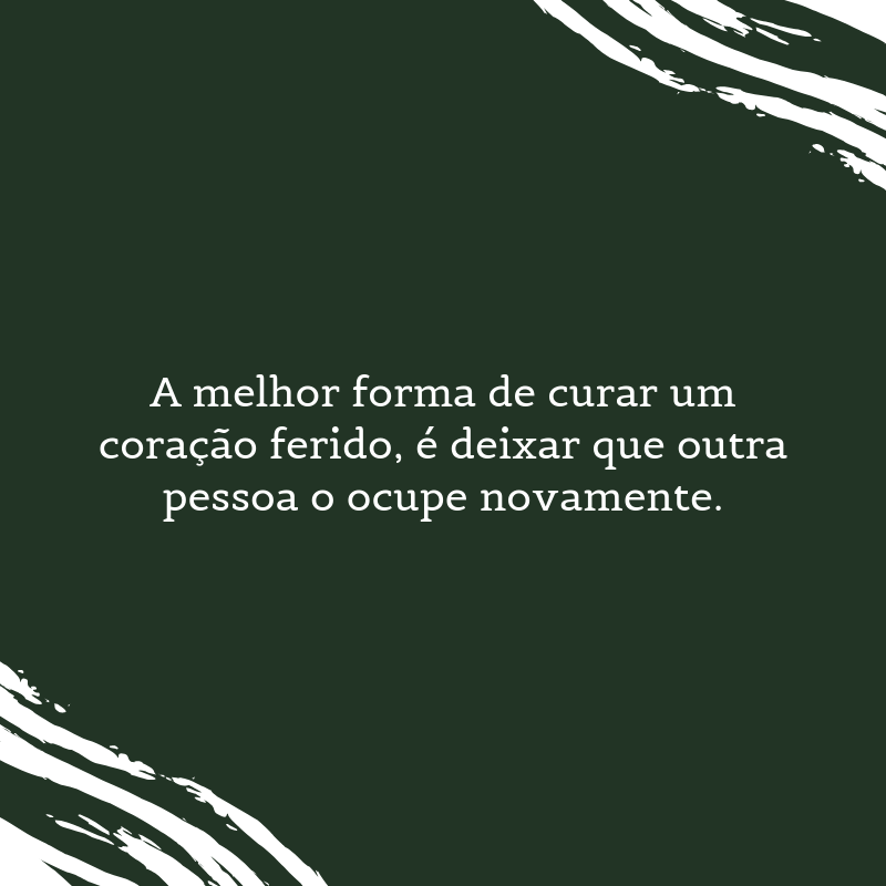 A melhor forma de curar um coração ferido, é deixar que outra pessoa o ocupe novamente.