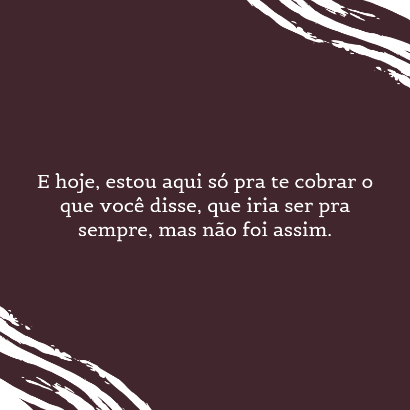 E hoje, estou aqui só pra te cobrar o que você disse, que iria ser pra sempre, mas não foi assim.