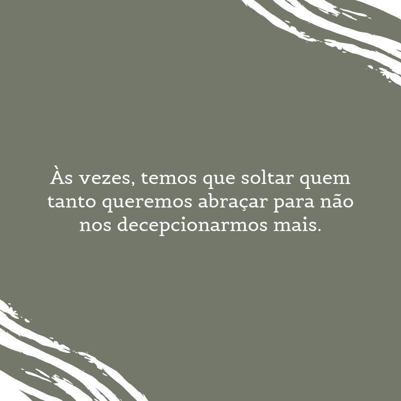 Às vezes, temos que soltar quem tanto queremos abraçar para não nos decepcionarmos mais.