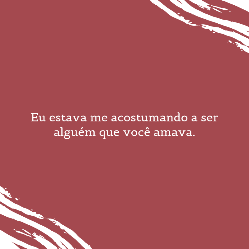 Eu estava me acostumando a ser alguém que você amava.