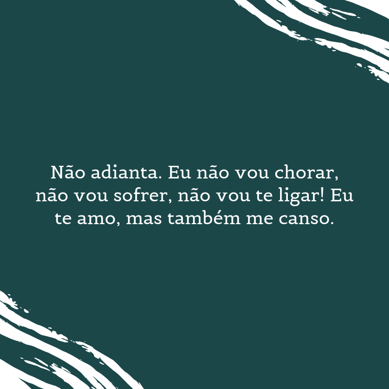 Não adianta. Eu não vou chorar, não vou sofrer, não vou te ligar! Eu te amo, mas também me canso.