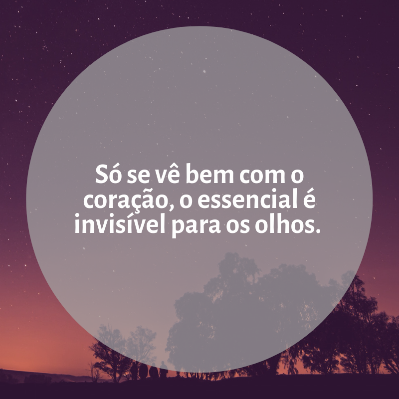 Só se vê bem com o coração, o essencial é invisível para os olhos. 