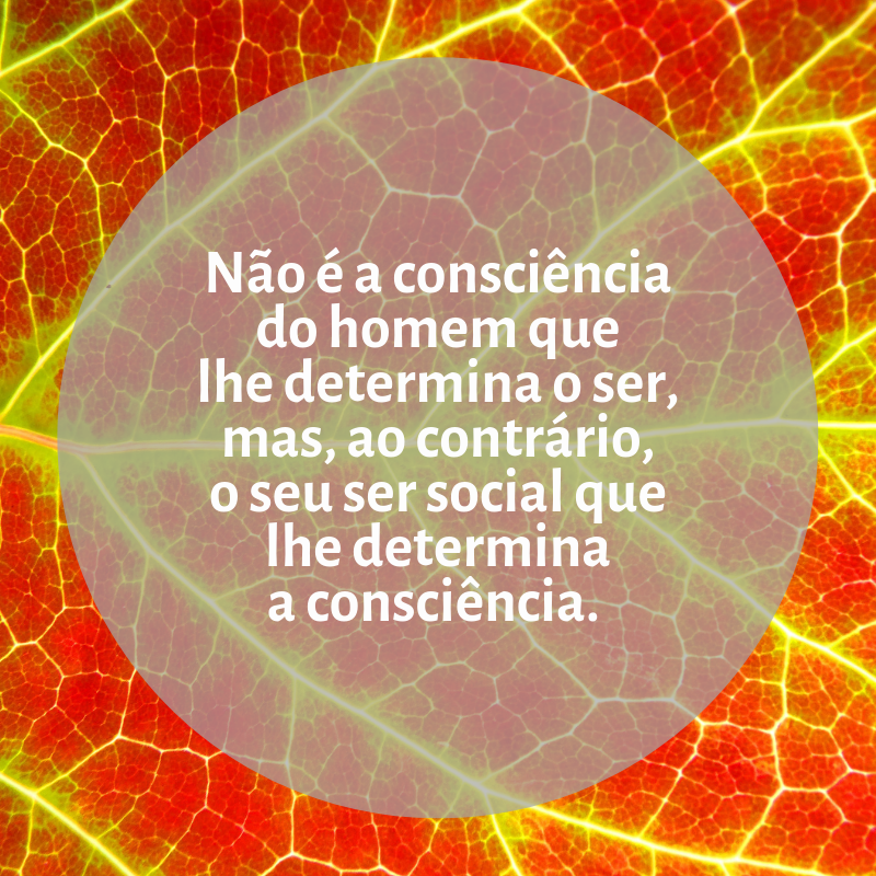 Não é a consciência do homem que lhe determina o ser, mas, ao contrário, o seu ser social que lhe determina a consciência. 