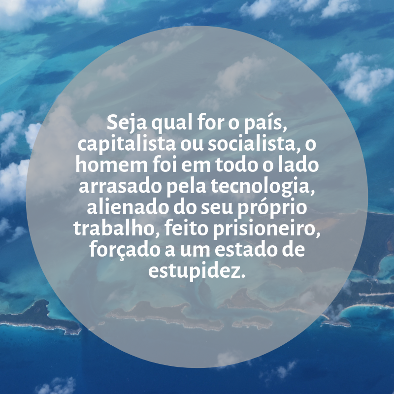 Seja qual for o país, capitalista ou socialista, o homem foi em todo o lado arrasado pela tecnologia, alienado do seu próprio trabalho, feito prisioneiro, forçado a um estado de estupidez.