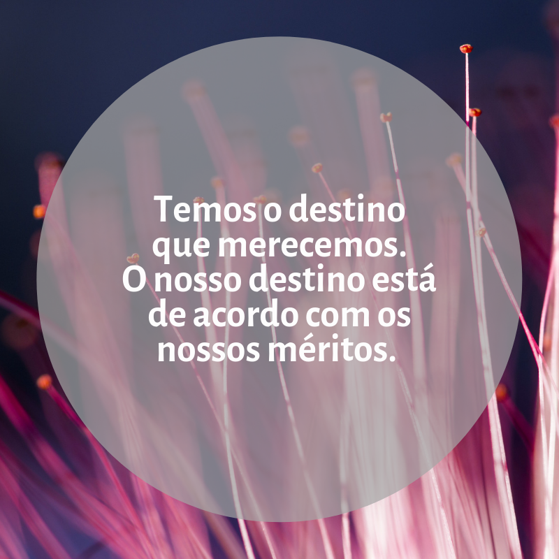 Temos o destino que merecemos. O nosso destino está de acordo com os nossos méritos. 