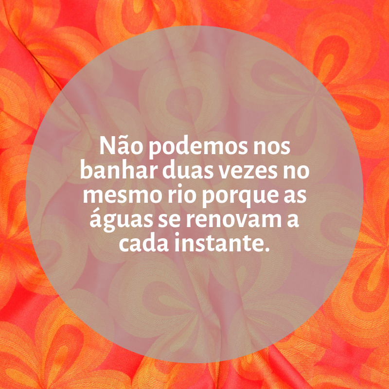 Não podemos nos banhar duas vezes no mesmo rio porque as águas se renovam a cada instante.