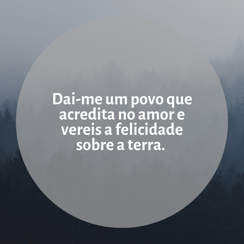 Dai-me um povo que acredita no amor e vereis a felicidade sobre a terra. 