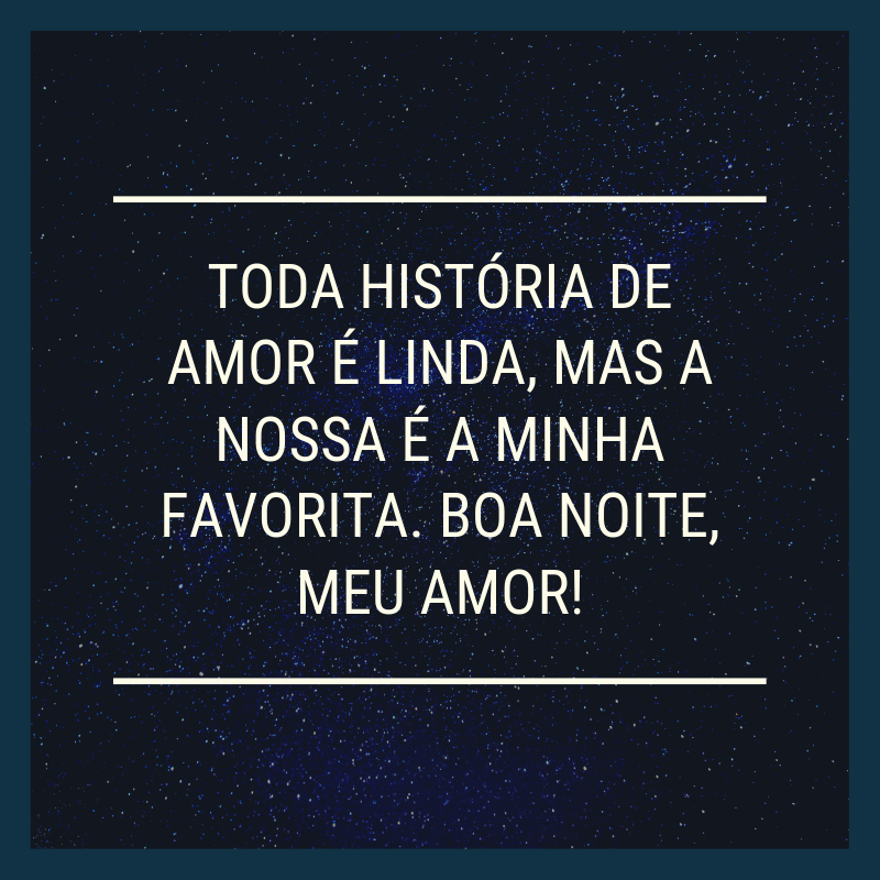 Toda história de amor é linda, mas a nossa é a minha favorita. Boa noite, meu amor!