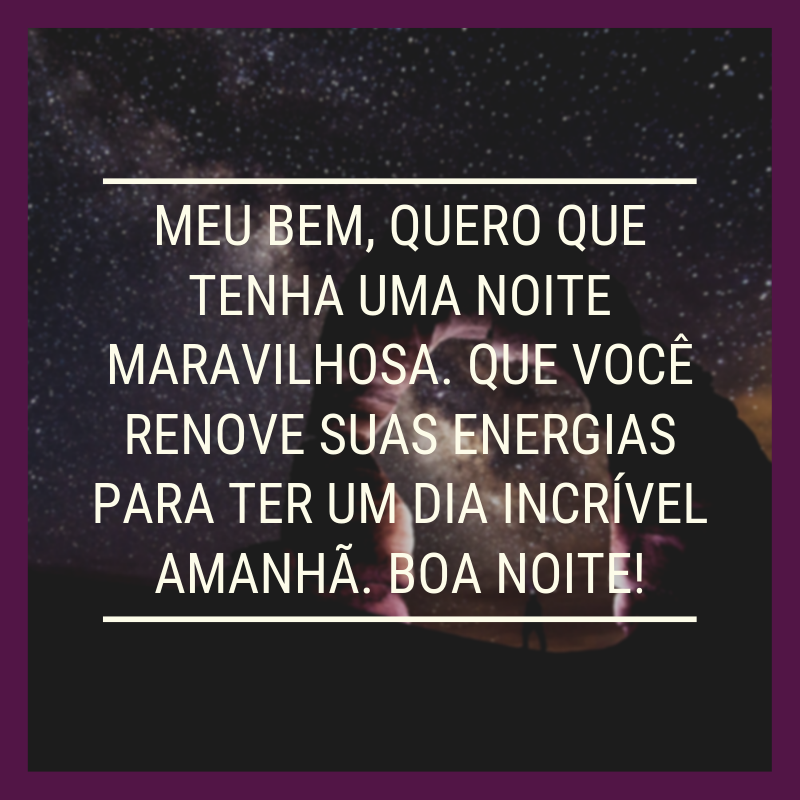 Meu bem, quero que tenha uma noite maravilhosa. Que você renove suas energias para ter um dia incrível amanhã. Boa noite!