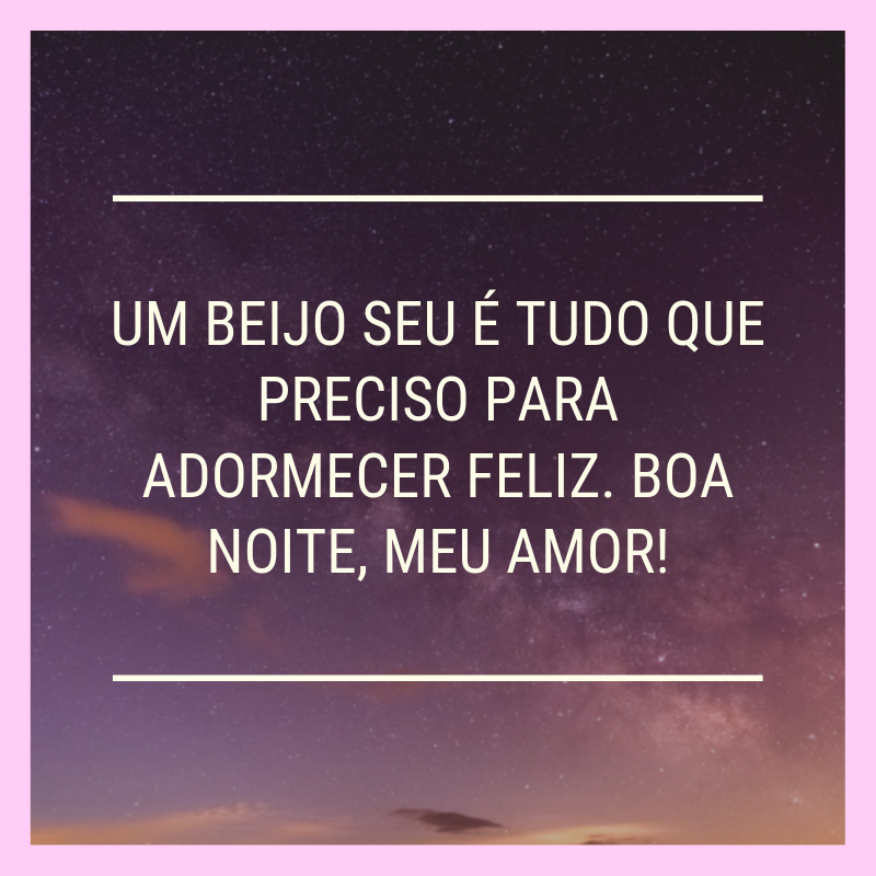 Um beijo seu é tudo que preciso para adormecer feliz. Boa noite, meu amor!