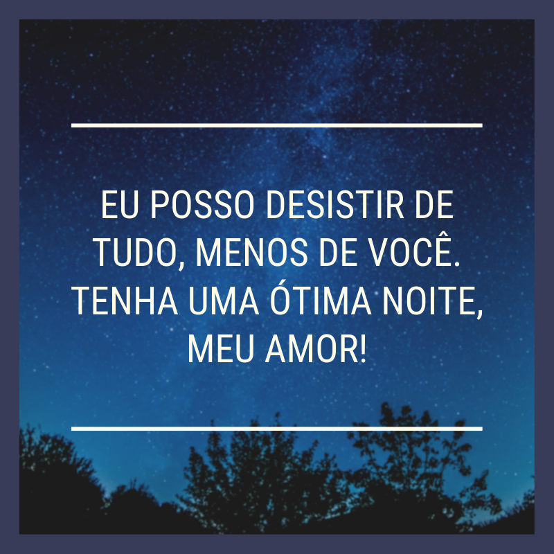 Eu posso desistir de tudo, menos de você. Tenha uma ótima noite, meu amor!