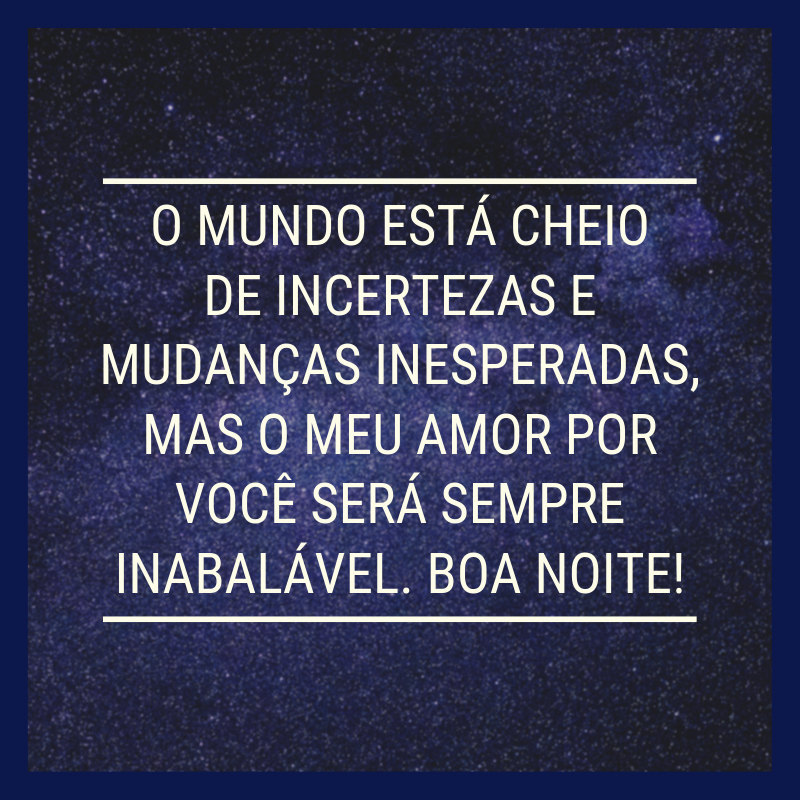 O mundo está cheio de incertezas e mudanças inesperadas, mas o meu amor por você será sempre inabalável. Boa noite!