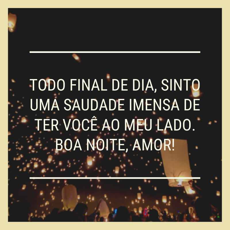 Todo final de dia, sinto uma saudade imensa de ter você ao meu lado. Boa noite, amor!