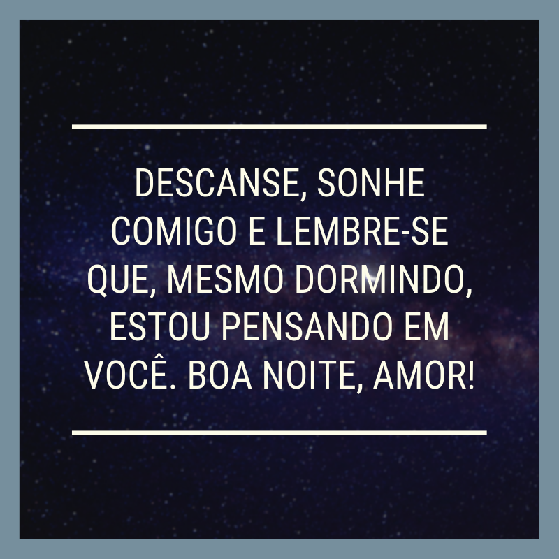 Descanse, sonhe comigo e lembre-se que, mesmo dormindo, estou pensando em você. Boa noite, amor!