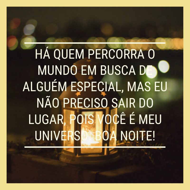 Há quem percorra o mundo em busca de alguém especial, mas eu não preciso sair do lugar, pois você é meu universo. Boa noite!