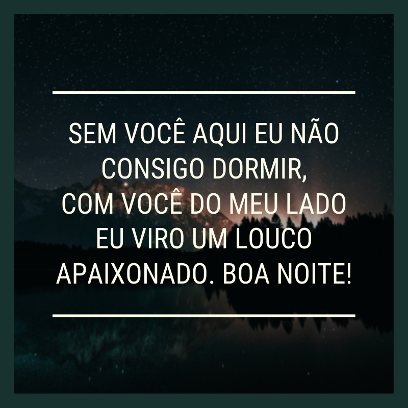 Sem você aqui eu não consigo dormir, com você do meu lado eu viro um louco apaixonado. Boa noite!