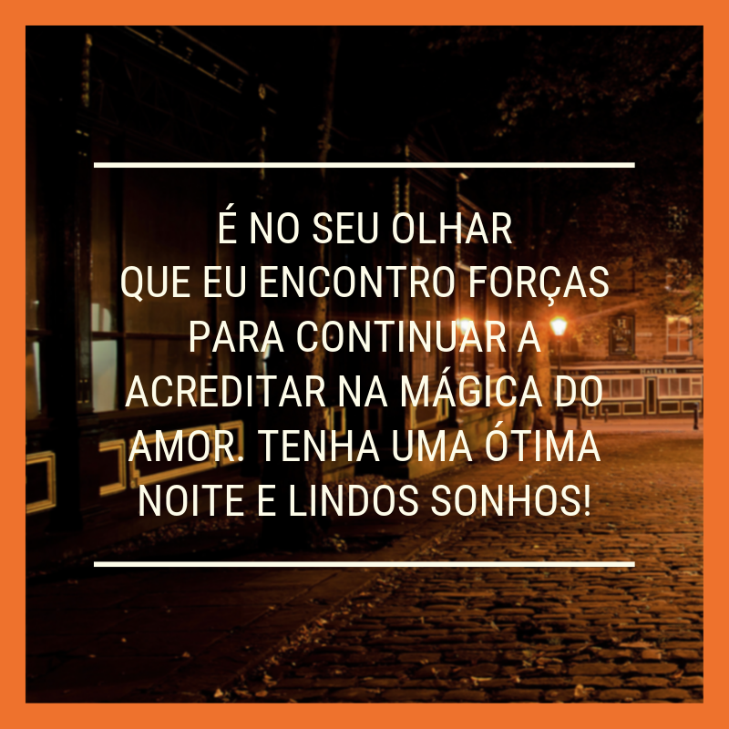 É no seu olhar que eu encontro forças para continuar a acreditar na mágica do amor. Tenha uma ótima noite e lindos sonhos!