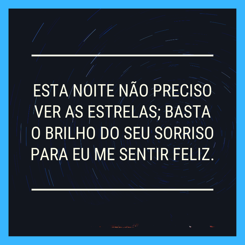 Esta noite não preciso ver as estrelas; basta o brilho do seu sorriso para eu me sentir feliz.