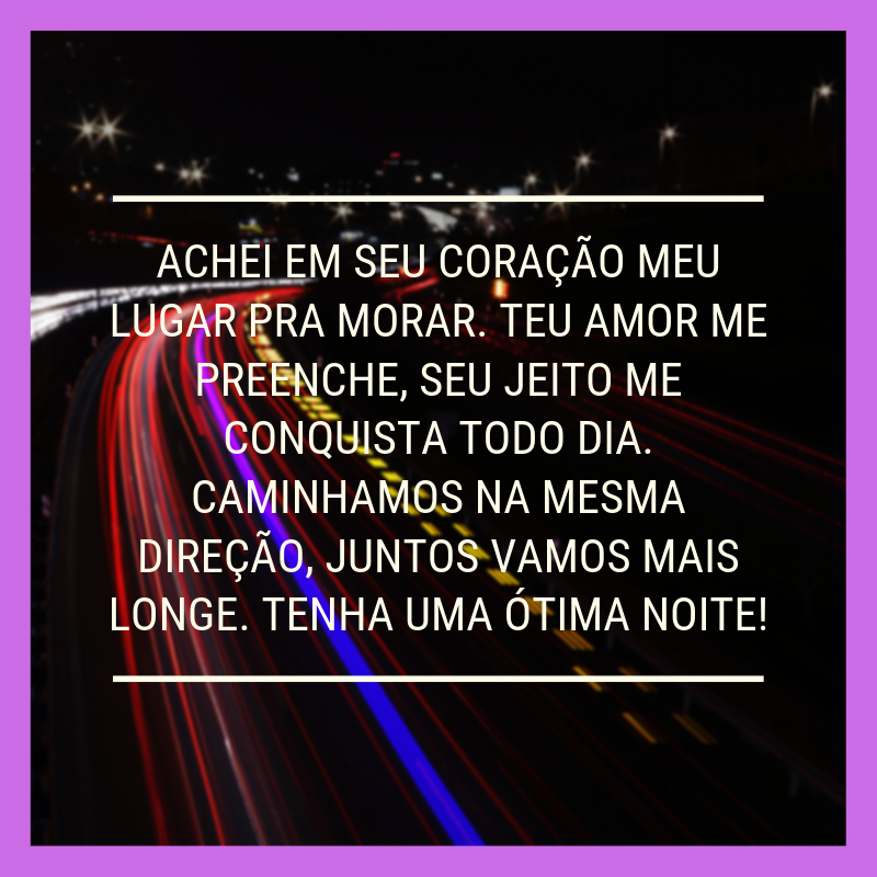 Achei em seu coração meu lugar pra morar. Teu amor me preenche, seu jeito me conquista todo dia. Caminhamos na mesma direção, juntos vamos mais longe. Tenha uma ótima noite!