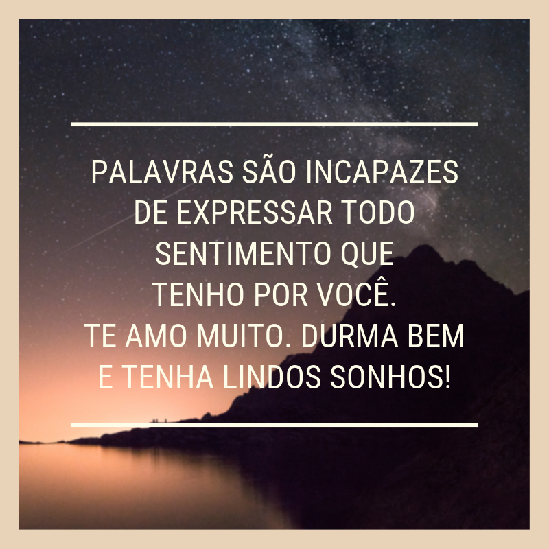 Palavras são incapazes de expressar todo sentimento que tenho por você. Te amo muito. Durma bem e tenha lindos sonhos!