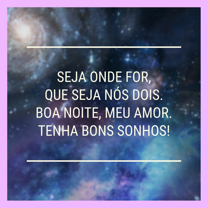 Seja onde for, que seja nós dois. Boa noite, meu amor. Tenha bons sonhos!