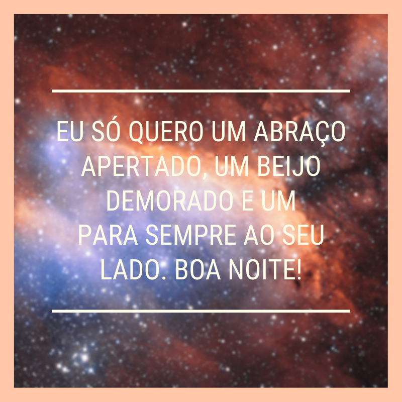 Eu só quero um abraço apertado, um beijo demorado e um para sempre ao seu lado. Boa noite!