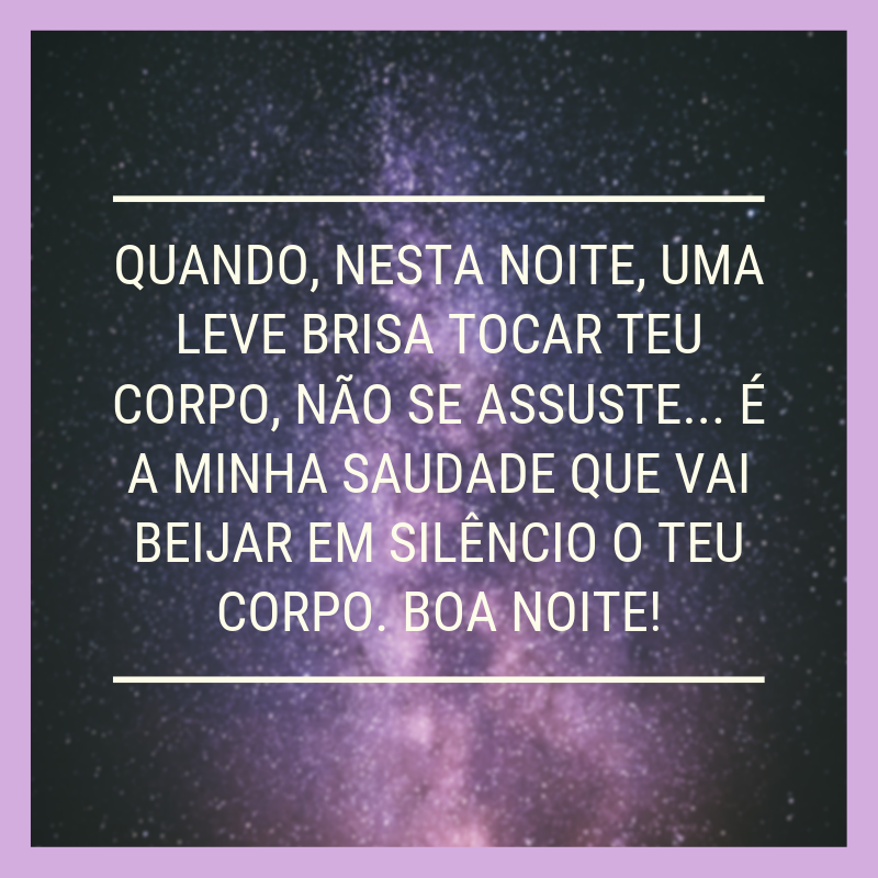 Quando, nesta noite, uma leve brisa tocar teu corpo, não se assuste... É a minha saudade que vai beijar em silêncio o teu corpo. Boa noite!