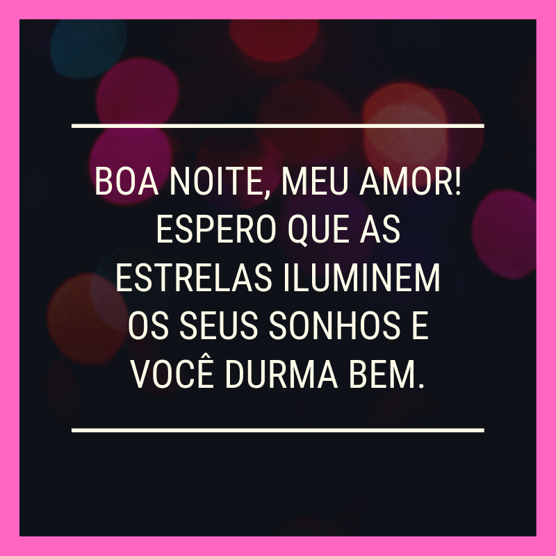 Boa noite, meu amor! Espero que as estrelas iluminem os seus sonhos e você durma bem.