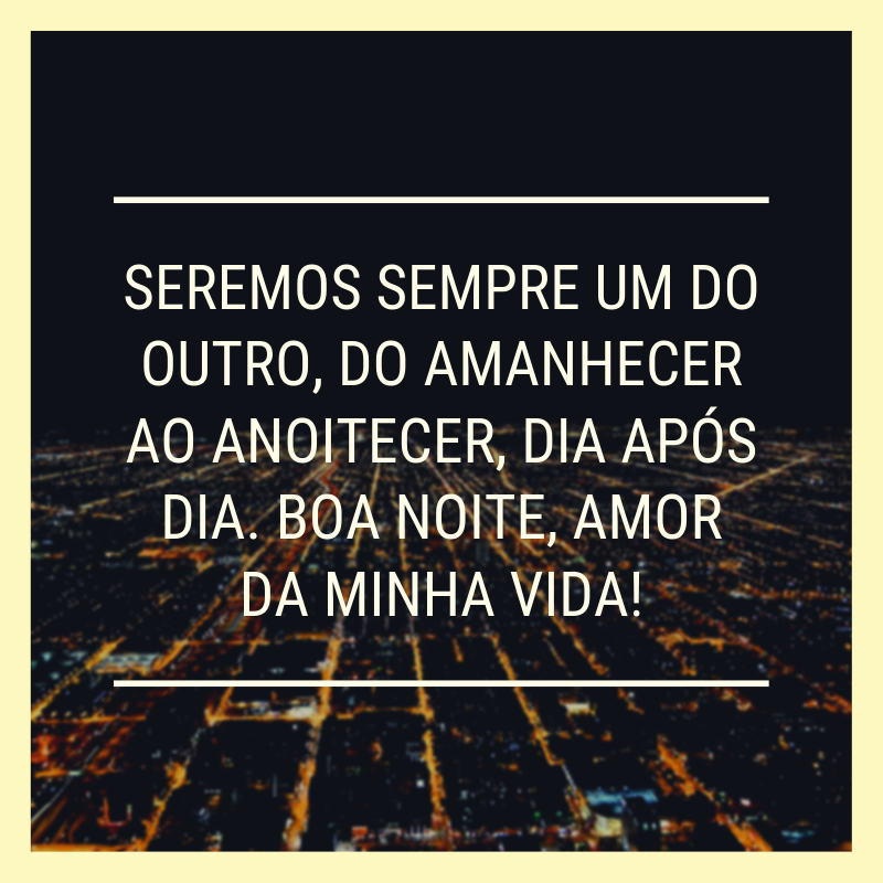 Seremos sempre um do outro, do amanhecer ao anoitecer, dia após dia. Boa noite, amor da minha vida!