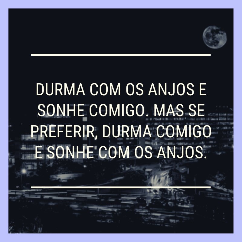 Durma com os anjos e sonhe comigo. Mas se preferir, durma comigo e sonhe com os anjos.