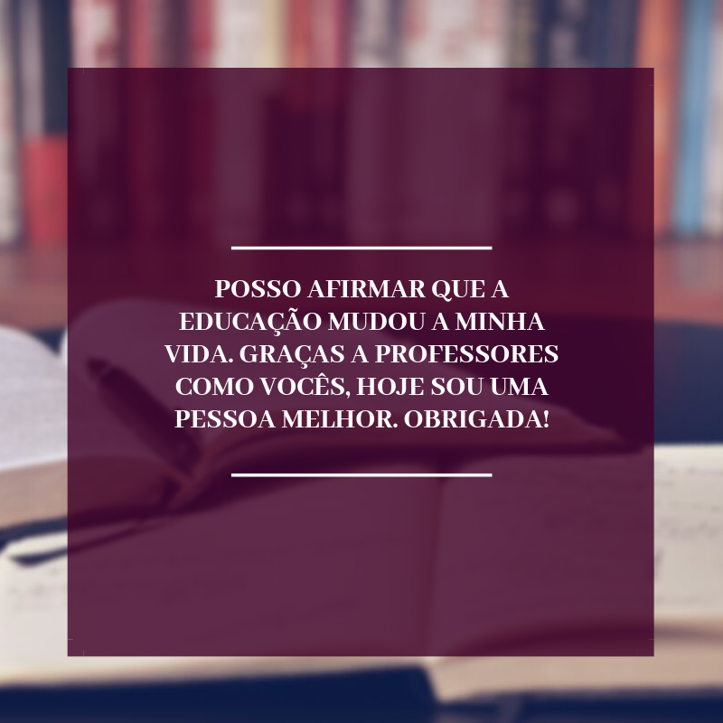 Posso afirmar que a educação mudou a minha vida. Graças a professores como vocês, hoje sou uma pessoa melhor. Obrigada!