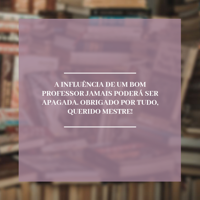 A influência de um bom professor jamais poderá ser apagada. Obrigado por tudo, querido mestre!