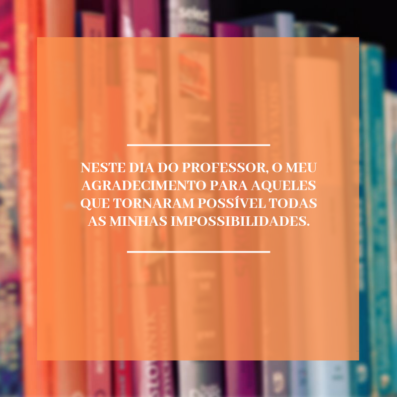 Neste Dia do Professor, o meu agradecimento para aqueles que tornaram possível todas as minhas impossibilidades.