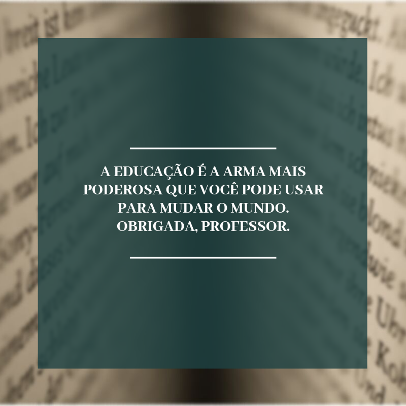 A educação é a arma mais poderosa que você pode usar para mudar o mundo. Obrigada, professor.