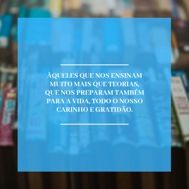 Àqueles que nos ensinam muito mais que teorias, que nos preparam também para a vida, todo o nosso carinho e gratidão.