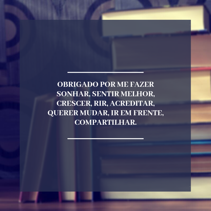 Obrigado por me fazer sonhar, sentir melhor, crescer, rir, acreditar, querer mudar, ir em frente, compartilhar.