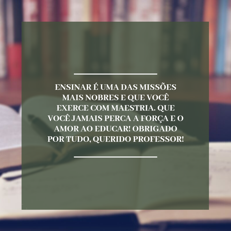 Ensinar é uma das missões mais nobres e que você exerce com maestria. Que você jamais perca a força e o amor ao educar! Obrigado por tudo, querido professor!