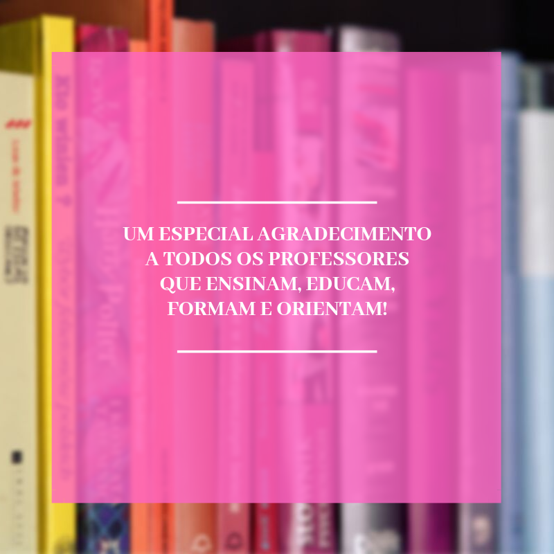 Um especial agradecimento a todos os professores que ensinam, educam, formam e orientam!