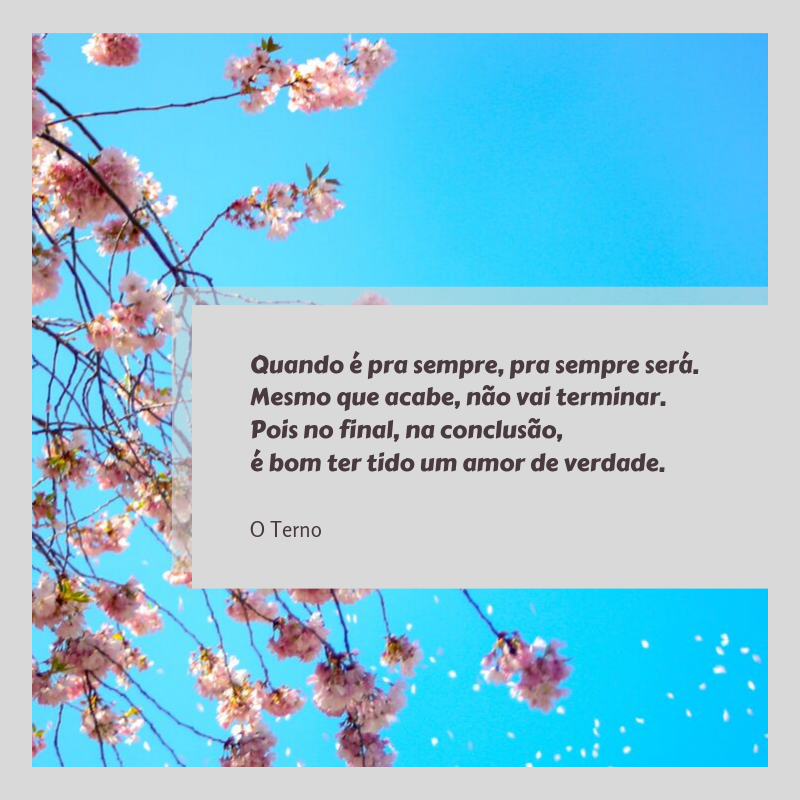 Quando é pra sempre, pra sempre será. Mesmo que acabe, não vai terminar. Pois no final, na conclusão, é bom ter tido um amor de verdade. 