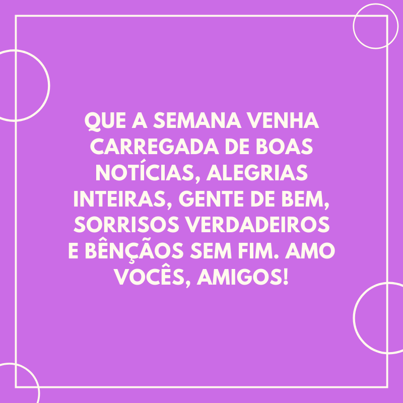 Que a semana venha carregada de boas notícias, alegrias inteiras, gente de bem, sorrisos verdadeiros e bênçãos sem fim. Amo vocês, amigos!